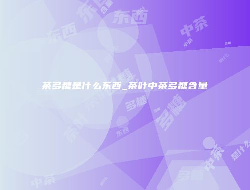 茶多糖是什么东西_茶叶中茶多糖含量