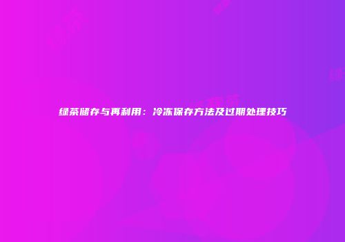绿茶储存与再利用：冷冻保存方法及过期处理技巧