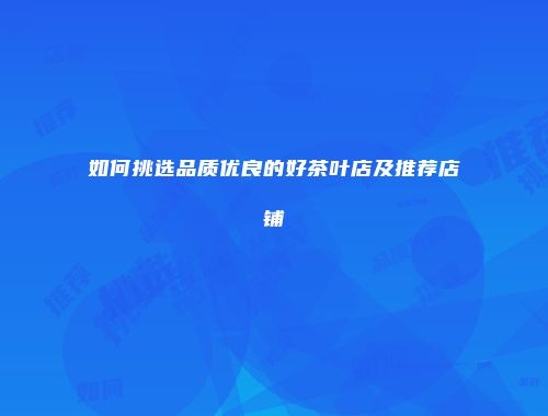 如何挑选品质优良的好茶叶店及推荐店铺