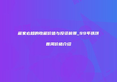 藏家必知的收藏价值与投资前景_99年铁饼普洱价格介绍
