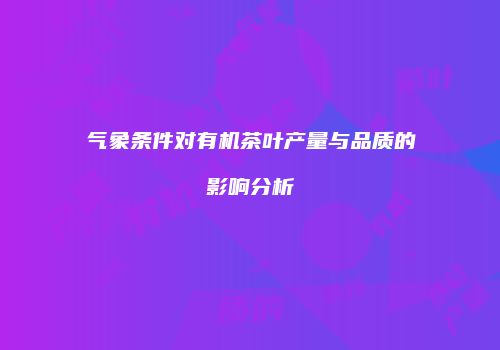 气象条件对有机茶叶产量与品质的影响分析