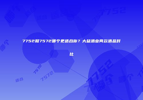 7752和7572哪个更适合你？大益酒业两款酒品对比