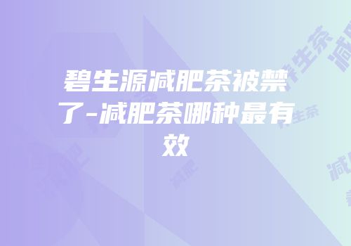 碧生源减肥茶被禁了-减肥茶哪种最有效