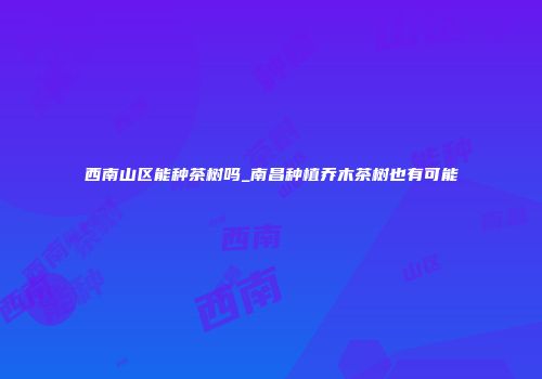 西南山区能种茶树吗_南昌种植乔木茶树也有可能
