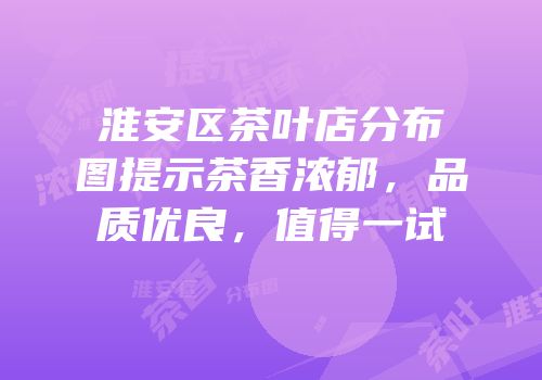淮安区茶叶店分布图提示茶香浓郁，品质优良，值得一试