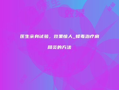 医生亲身试验，效果惊人_蜂毒治疗肩周炎的方法
