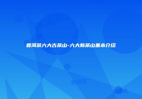 普洱茶六大古茶山-六大新茶山基本介绍