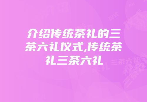 介绍传统茶礼的三茶六礼仪式,传统茶礼三茶六礼