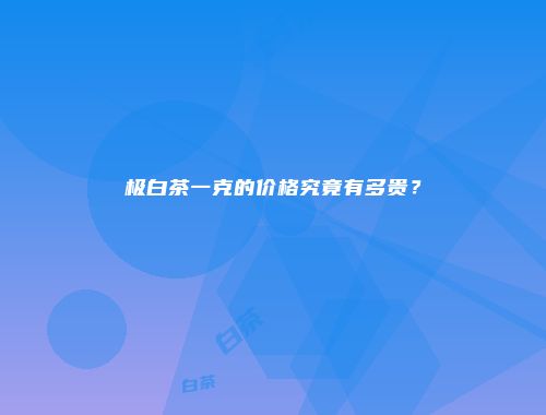 极白茶一克的价格究竟有多贵？
