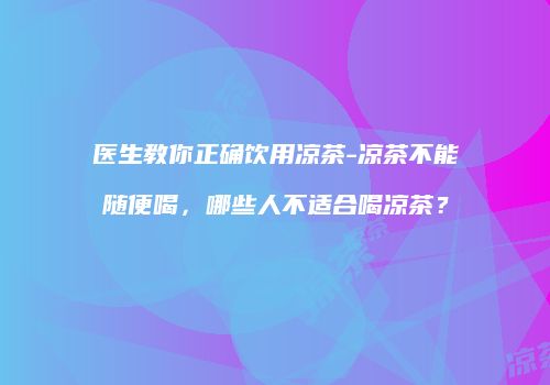 医生教你正确饮用凉茶-凉茶不能随便喝，哪些人不适合喝凉茶？