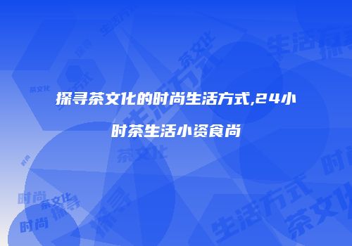 探寻茶文化的时尚生活方式,24小时茶生活小资食尚