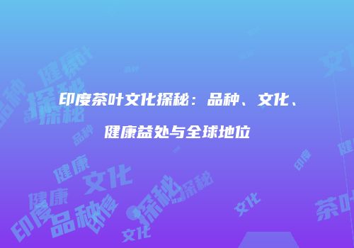 印度茶叶文化探秘：品种、文化、健康益处与全球地位