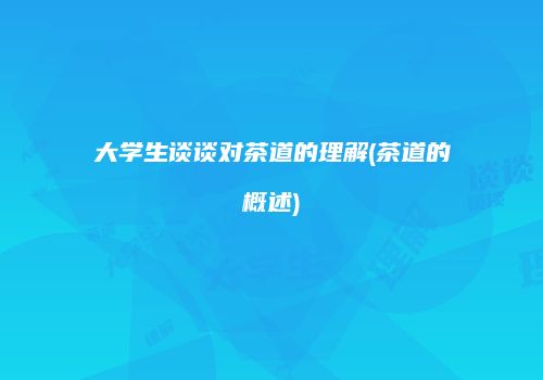 大学生谈谈对茶道的理解(茶道的概述)
