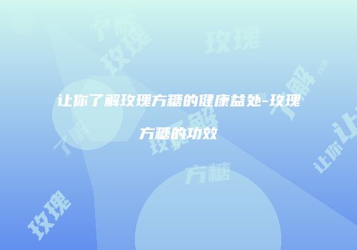让你了解玫瑰方糖的健康益处-玫瑰方糖的功效