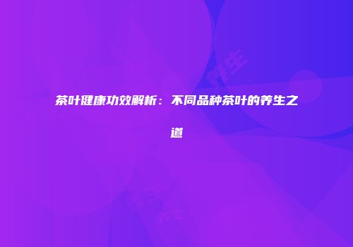 茶叶健康功效解析：不同品种茶叶的养生之道
