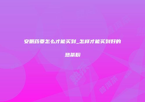 安眠药要怎么才能买到_怎样才能买到好的熟茶粉