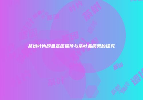 茶树叶片颜色基因遗传与茶叶品质奥秘探究