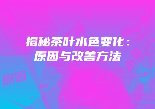 揭秘茶叶水色变化：原因与改善方法