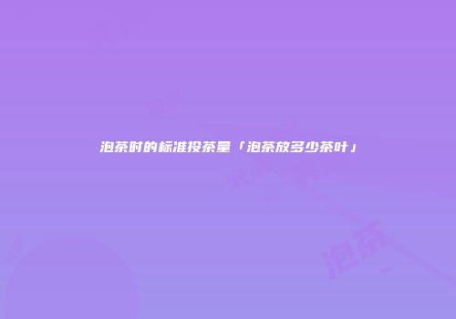 泡茶时的标准投茶量「泡茶放多少茶叶」