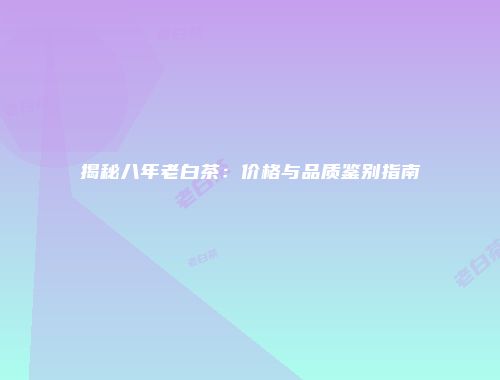 揭秘八年老白茶：价格与品质鉴别指南