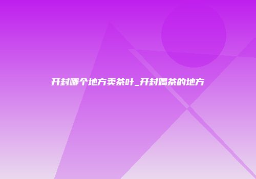开封哪个地方卖茶叶_开封喝茶的地方