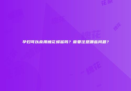 孕妇可以食用槐花蜂蜜吗？需要注意哪些问题？