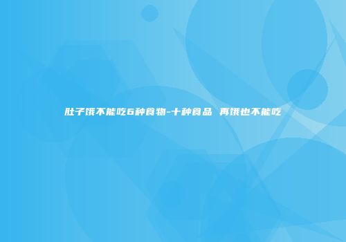 肚子饿不能吃6种食物-十种食品 再饿也不能吃