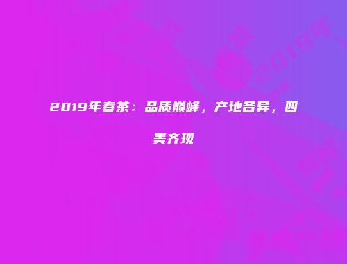 2019年春茶：品质巅峰，产地各异，四美齐现