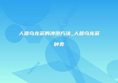 人参乌龙茶的冲泡方法_人参乌龙茶种类