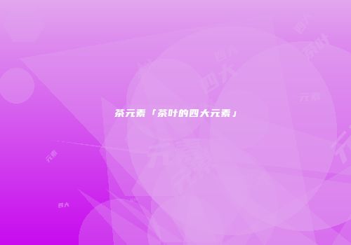 茶元素「茶叶的四大元素」