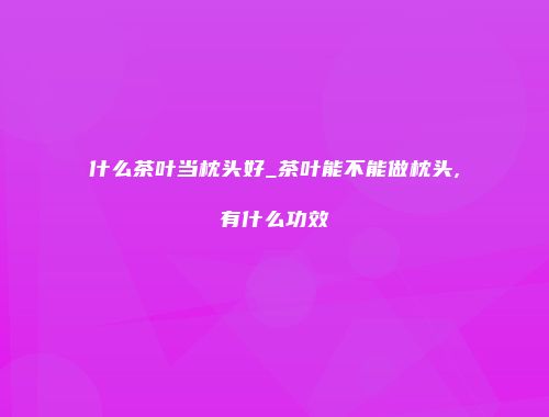 什么茶叶当枕头好_茶叶能不能做枕头,有什么功效