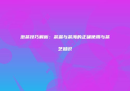 泡茶技巧解析：茶漏与茶海的正确使用与茶艺知识