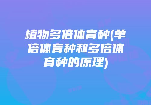 植物多倍体育种(单倍体育种和多倍体育种的原理)