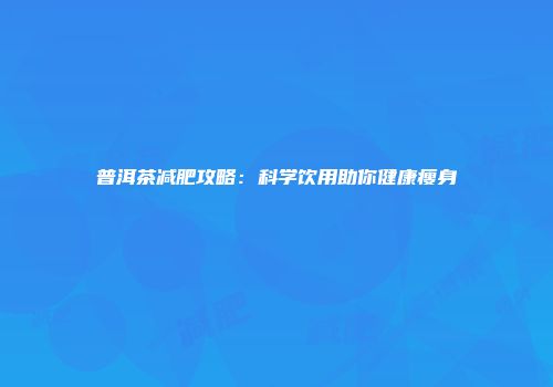 普洱茶减肥攻略：科学饮用助你健康瘦身