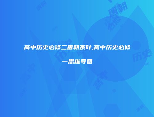 高中历史必修二唐朝茶叶,高中历史必修一思维导图