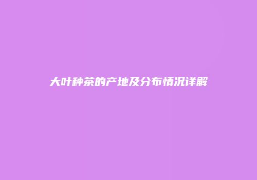 大叶种茶的产地及分布情况详解