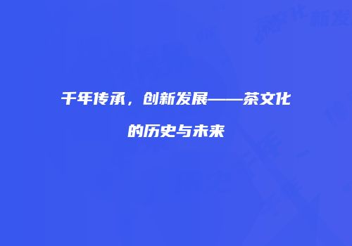 千年传承，创新发展——茶文化的历史与未来