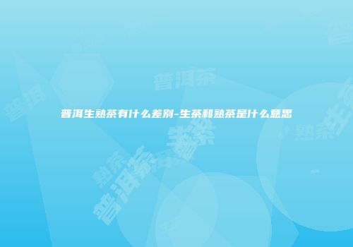 普洱生熟茶有什么差别-生茶和熟茶是什么意思