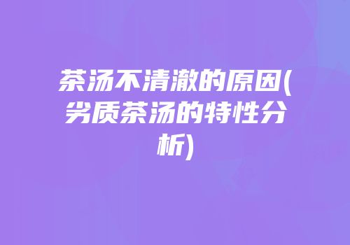 茶汤不清澈的原因(劣质茶汤的特性分析)