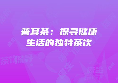 普耳茶：探寻健康生活的独特茶饮