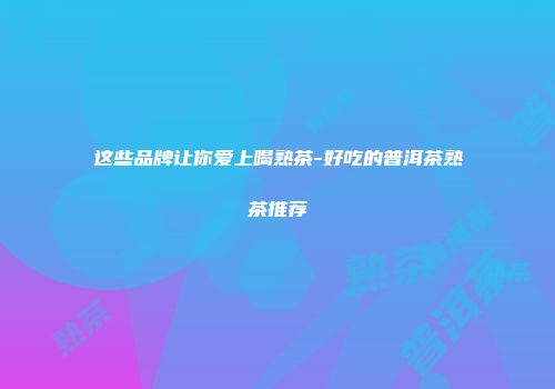 这些品牌让你爱上喝熟茶-好吃的普洱茶熟茶推荐