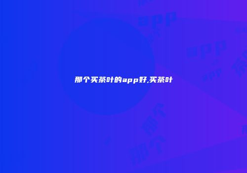 那个买茶叶的app好,买茶叶