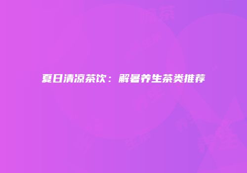 夏日清凉茶饮：解暑养生茶类推荐