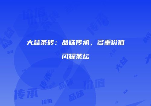 大益茶砖：品味传承，多重价值闪耀茶坛