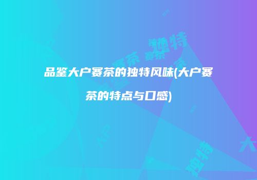 品鉴大户赛茶的独特风味(大户赛茶的特点与口感)