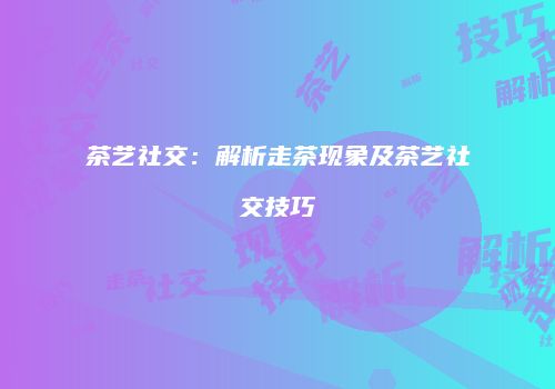 茶艺社交：解析走茶现象及茶艺社交技巧