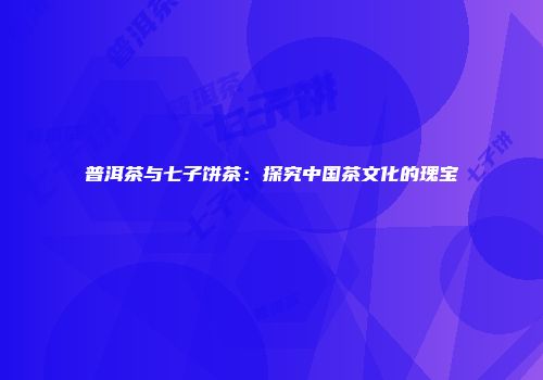 普洱茶与七子饼茶：探究中国茶文化的瑰宝