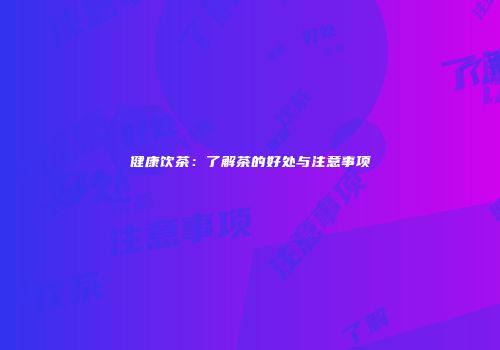 健康饮茶：了解茶的好处与注意事项