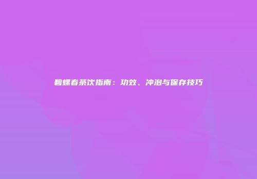 碧螺春茶饮指南：功效、冲泡与保存技巧