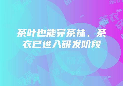 茶叶也能穿茶袜、茶衣已进入研发阶段